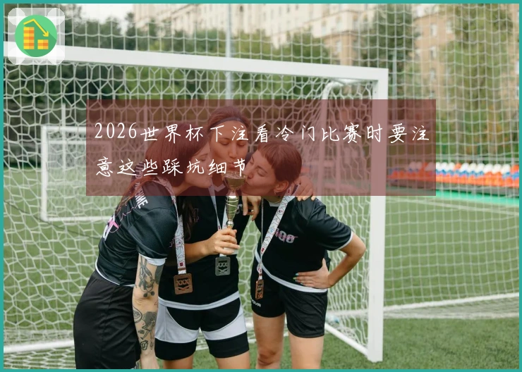 2026世界杯下注看冷门比赛时要注意这些踩坑细节